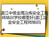 湛江中级金属冶炼安全工程师培训学校哪里好(湛江冶金安全工程师培训)