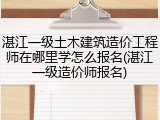 湛江一级土木建筑造价工程师在哪里学怎么报名(湛江一级造价师报名)