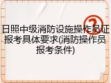 日照中级消防设施操作员证报考具体要求(消防操作员报考条件)