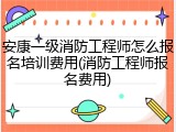 安康一级消防工程师怎么报名培训费用(消防工程师报名费用)