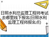 日照水利总监理工程师考试去哪里线下报名(日照水利监理工程师报名点)