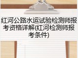 红河公路水运试验检测师报考资格详解(红河检测师报考条件)