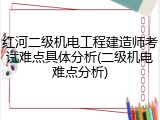 红河二级机电工程建造师考试难点具体分析(二级机电难点分析)