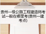 贵州一级公路工程建造师考试一般在哪里考(贵州一建考点)