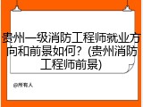 贵州一级消防工程师就业方向和前景如何？(贵州消防工程师前景)