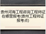 贵州河海工程咨询工程师证在哪里报考(贵州工程师证报考点)