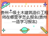 贵州一级土木建筑造价工程师在哪里学怎么报名(贵州一造学习报名)