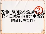 贵州中级消防设施操作员证报考具体要求(贵州中级消防证报考条件)