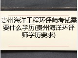 贵州海洋工程环评师考试需要什么学历(贵州海洋环评师学历要求)