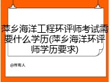 萍乡海洋工程环评师考试需要什么学历(萍乡海洋环评师学历要求)