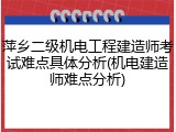 萍乡二级机电工程建造师考试难点具体分析(机电建造师难点分析)