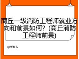 商丘一级消防工程师就业方向和前景如何？(商丘消防工程师前景)