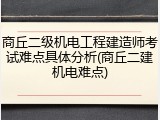 商丘二级机电工程建造师考试难点具体分析(商丘二建机电难点)