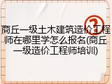 商丘一级土木建筑造价工程师在哪里学怎么报名(商丘一级造价工程师培训)