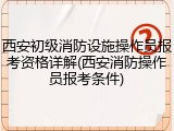 西安初级消防设施操作员报考资格详解(西安消防操作员报考条件)