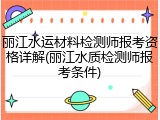 丽江水运材料检测师报考资格详解(丽江水质检测师报考条件)