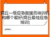 商丘一级应急救援员培训机构哪个最好(商丘最佳应急培训)