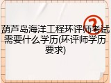 葫芦岛海洋工程环评师考试需要什么学历(环评师学历要求)