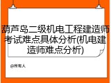 葫芦岛二级机电工程建造师考试难点具体分析(机电建造师难点分析)