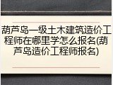 葫芦岛一级土木建筑造价工程师在哪里学怎么报名(葫芦岛造价工程师报名)