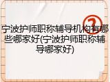 宁波护师职称辅导机构有哪些哪家好(宁波护师职称辅导哪家好)