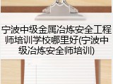 宁波中级金属冶炼安全工程师培训学校哪里好(宁波中级冶炼安全师培训)