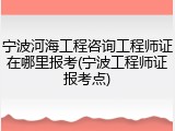 宁波河海工程咨询工程师证在哪里报考(宁波工程师证报考点)