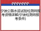 宁波公路水运试验检测师报考资格详解(宁波检测师报考条件)