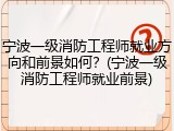 宁波一级消防工程师就业方向和前景如何？(宁波一级消防工程师就业前景)