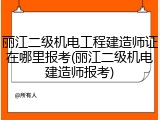 丽江二级机电工程建造师证在哪里报考(丽江二级机电建造师报考)