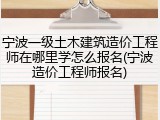 宁波一级土木建筑造价工程师在哪里学怎么报名(宁波造价工程师报名)