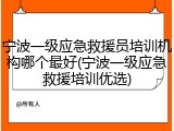 宁波一级应急救援员培训机构哪个最好(宁波一级应急救援培训优选)