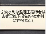 宁波水利总监理工程师考试去哪里线下报名(宁波水利监理报名点)