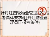 牡丹江四级物业管理员证报考具体要求(牡丹江物业管理员证报考条件)