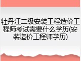 牡丹江二级安装工程造价工程师考试需要什么学历(安装造价工程师学历)