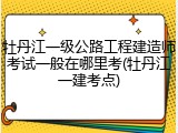 牡丹江一级公路工程建造师考试一般在哪里考(牡丹江一建考点)