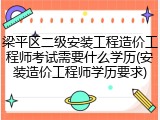 梁平区二级安装工程造价工程师考试需要什么学历(安装造价工程师学历要求)