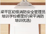 梁平区初级消防安全管理员培训学校哪里好(梁平消防培训优选)
