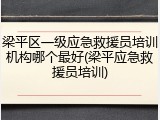 梁平区一级应急救援员培训机构哪个最好(梁平应急救援员培训)