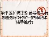 梁平区护师职称辅导机构有哪些哪家好(梁平护师职称辅导推荐)