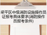 梁平区中级消防设施操作员证报考具体要求(消防操作员报考条件)
