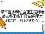 梁平区水利总监理工程师考试去哪里线下报名(梁平水利监理工程师报名点)