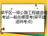梁平区一级公路工程建造师考试一般在哪里考(梁平建造师考点)