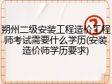 朔州二级安装工程造价工程师考试需要什么学历(安装造价师学历要求)