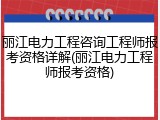 丽江电力工程咨询工程师报考资格详解(丽江电力工程师报考资格)