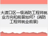 大渡口区一级消防工程师就业方向和前景如何？(消防工程师就业前景)