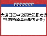 大渡口区中级质量员报考资格详解(质量员报考资格)