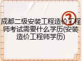 成都二级安装工程造价工程师考试需要什么学历(安装造价工程师学历)