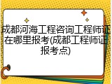 成都河海工程咨询工程师证在哪里报考(成都工程师证报考点)