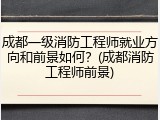 成都一级消防工程师就业方向和前景如何？(成都消防工程师前景)